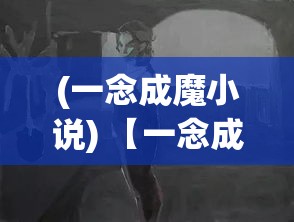 (一念成魔小说) 【一念成魔：沉沦与救赎之间，当念念不忘变成万劫不复】深入探索心灵的阴暗面，一步步走向毁灭或是觉醒？